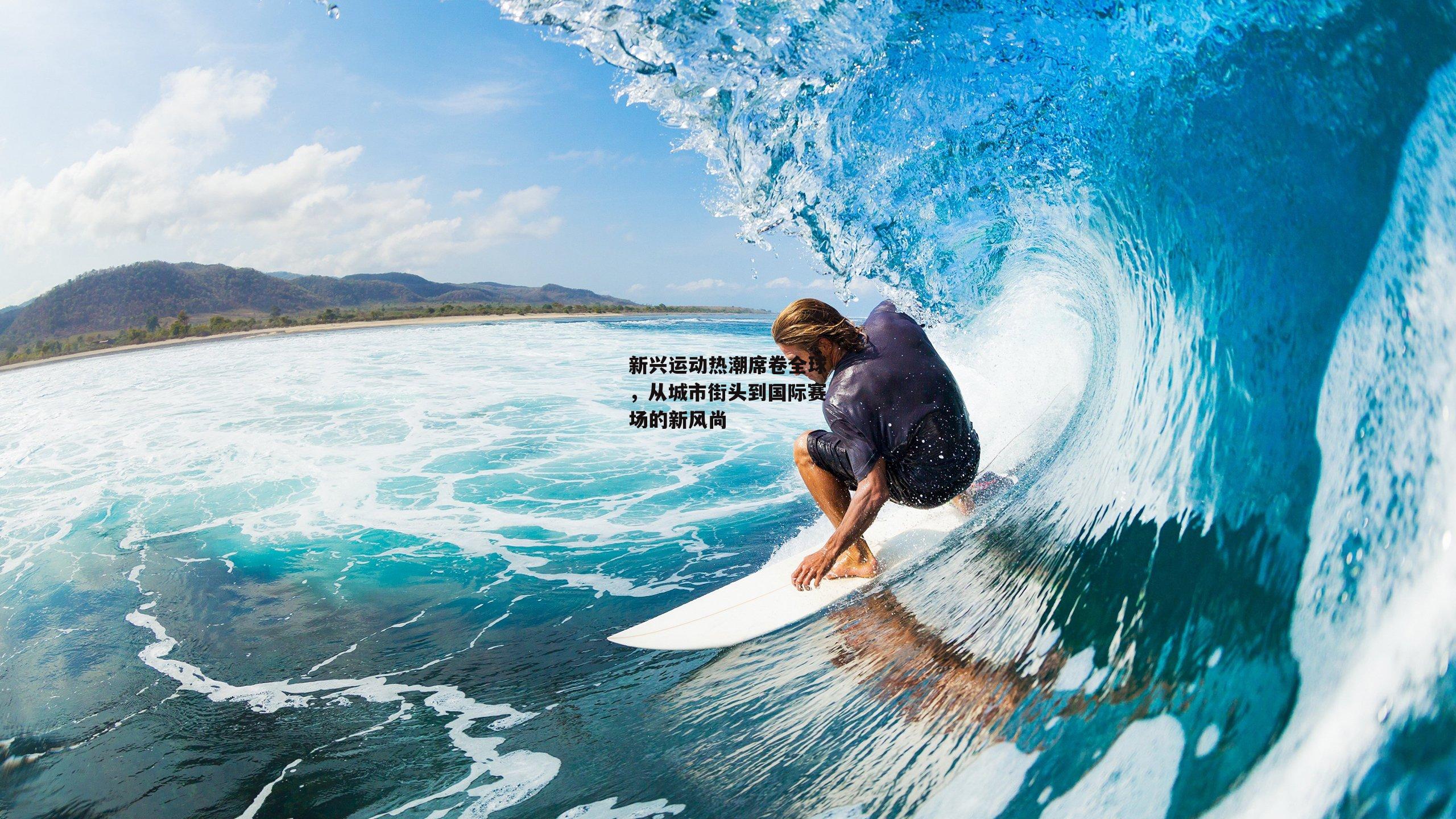 新兴运动热潮席卷全球，从城市街头到国际赛场的新风尚