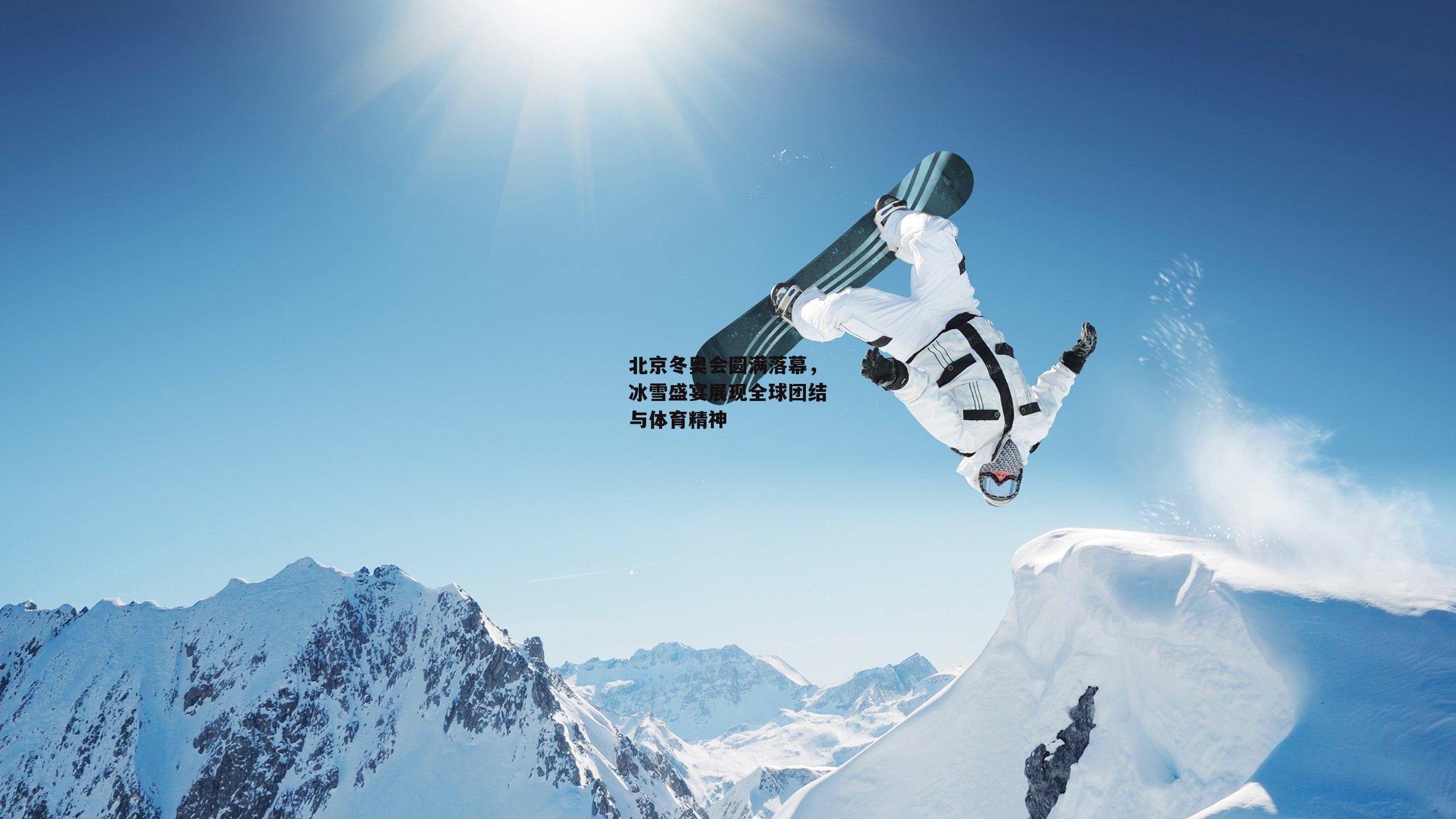 北京冬奥会圆满落幕，冰雪盛宴展现全球团结与体育精神