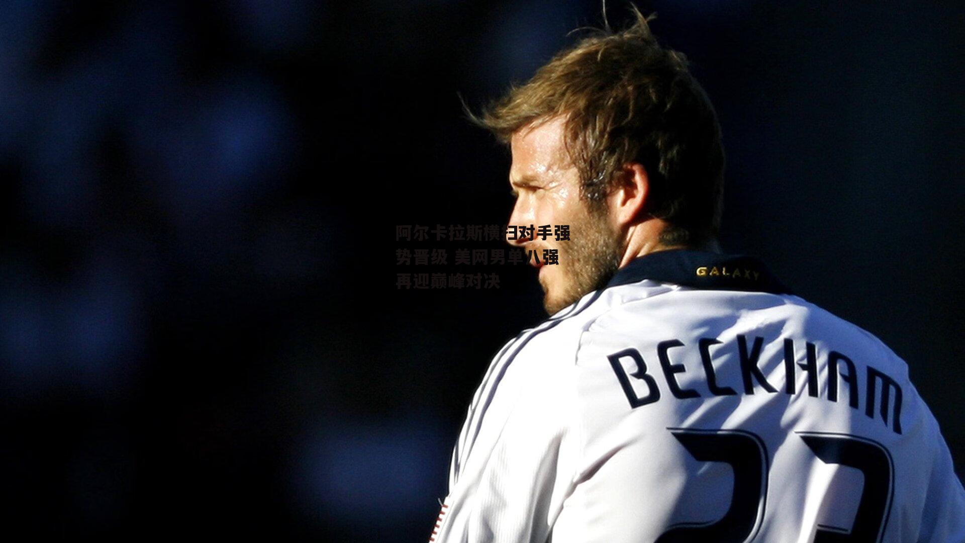 阿尔卡拉斯横扫对手强势晋级 美网男单八强再迎巅峰对决