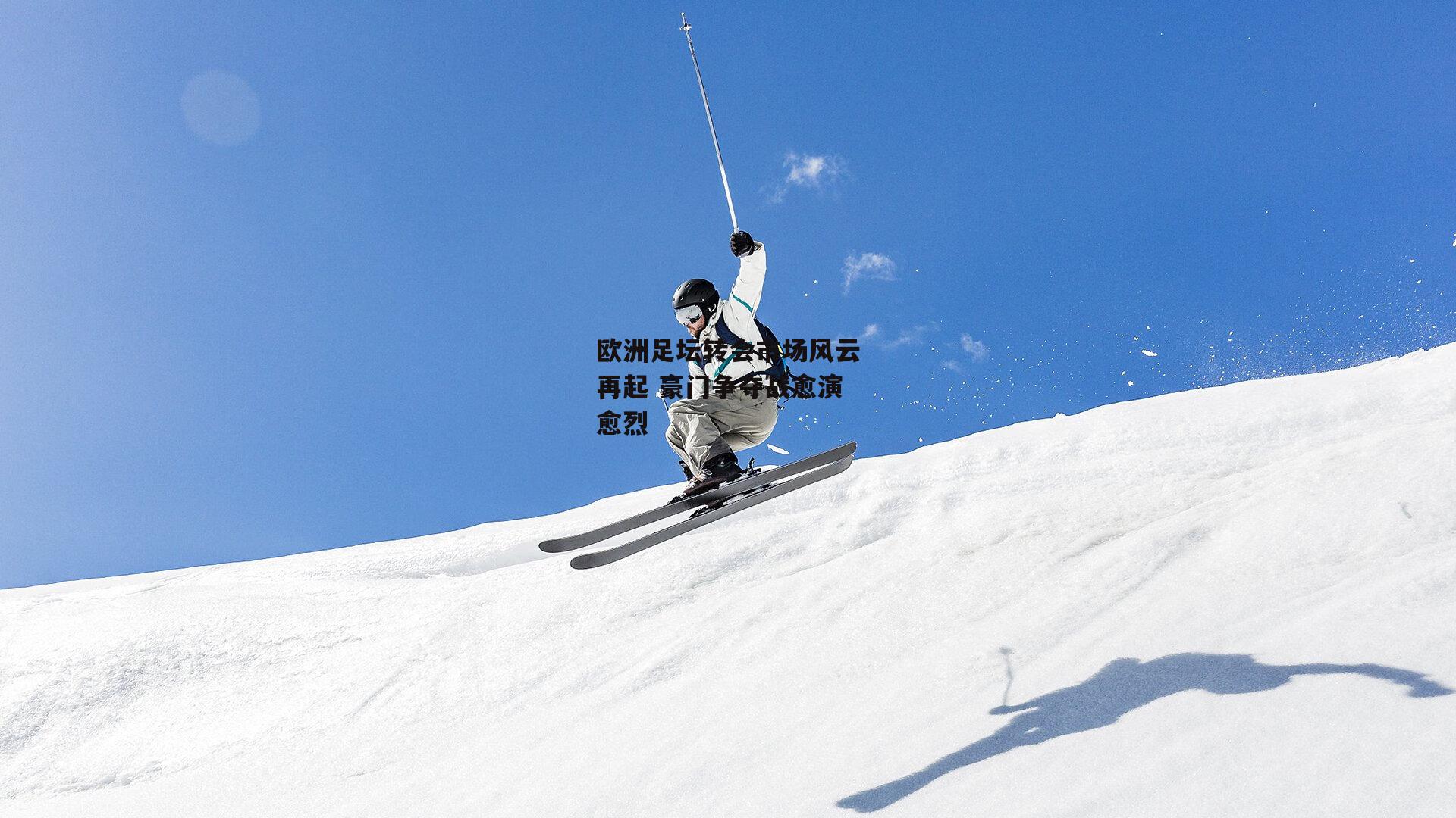 欧洲足坛转会市场风云再起 豪门争夺战愈演愈烈