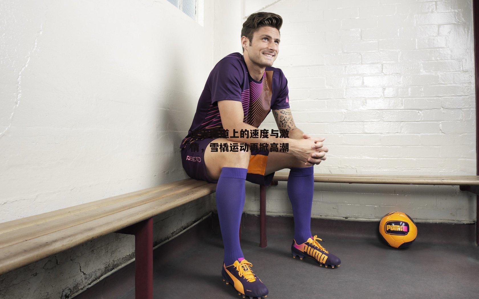 冰雪赛道上的速度与激情，雪橇运动再掀高潮