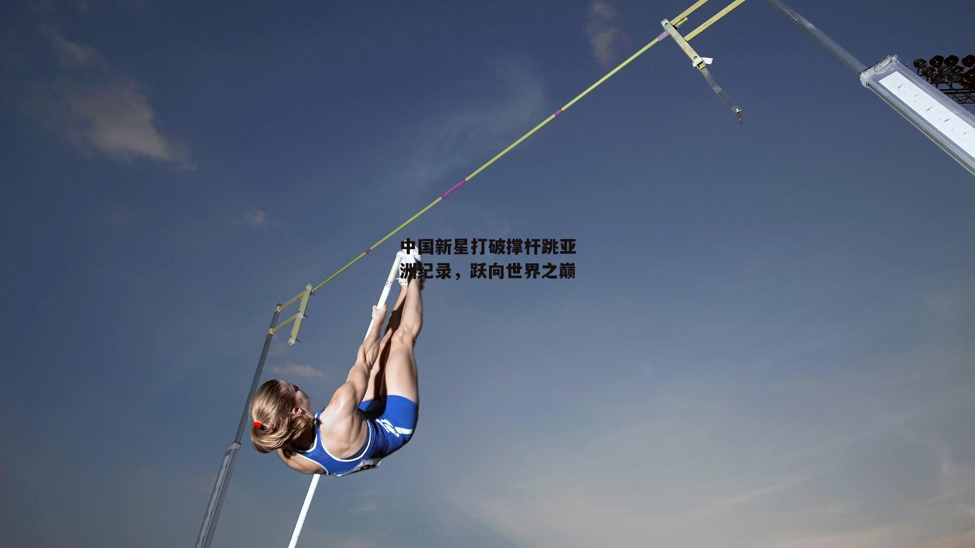 中国新星打破撑杆跳亚洲纪录，跃向世界之巅